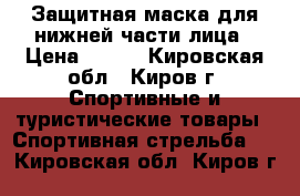 Защитная маска для нижней части лица › Цена ­ 550 - Кировская обл., Киров г. Спортивные и туристические товары » Спортивная стрельба   . Кировская обл.,Киров г.